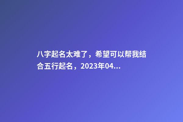 八字起名太难了，希望可以帮我结合五行起名，2023年04月01日 19